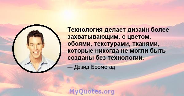 Технология делает дизайн более захватывающим, с цветом, обоями, текстурами, тканями, которые никогда не могли быть созданы без технологий.