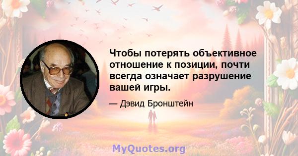 Чтобы потерять объективное отношение к позиции, почти всегда означает разрушение вашей игры.