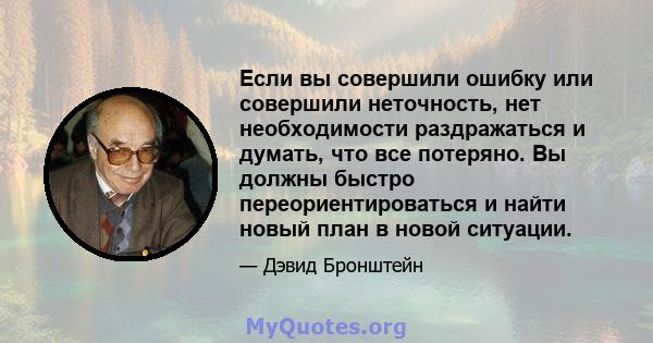 Если вы совершили ошибку или совершили неточность, нет необходимости раздражаться и думать, что все потеряно. Вы должны быстро переориентироваться и найти новый план в новой ситуации.