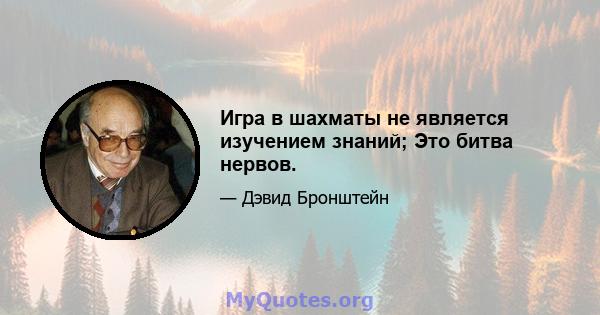 Игра в шахматы не является изучением знаний; Это битва нервов.