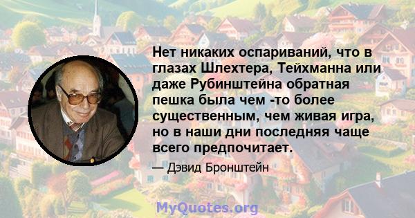 Нет никаких оспариваний, что в глазах Шлехтера, Тейхманна или даже Рубинштейна обратная пешка была чем -то более существенным, чем живая игра, но в наши дни последняя чаще всего предпочитает.