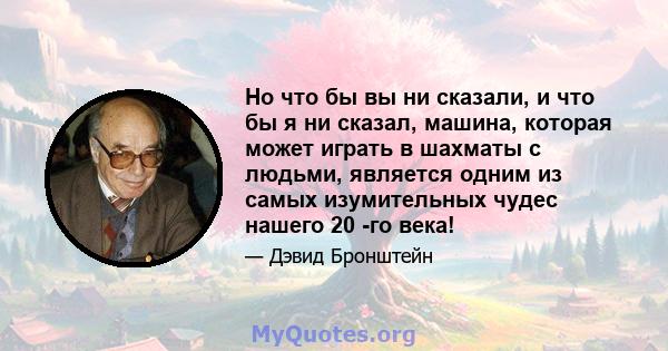 Но что бы вы ни сказали, и что бы я ни сказал, машина, которая может играть в шахматы с людьми, является одним из самых изумительных чудес нашего 20 -го века!