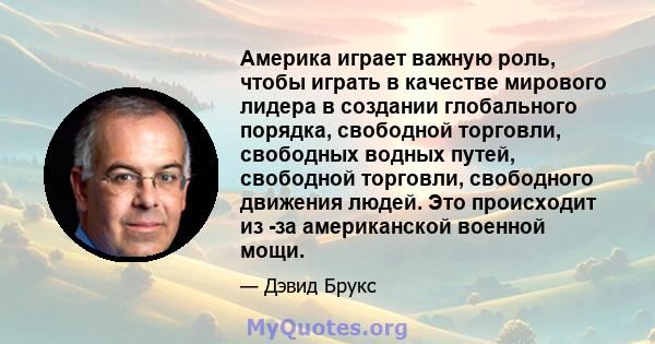 Америка играет важную роль, чтобы играть в качестве мирового лидера в создании глобального порядка, свободной торговли, свободных водных путей, свободной торговли, свободного движения людей. Это происходит из -за