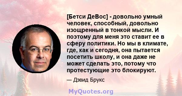 [Бетси ДеВос] - довольно умный человек, способный, довольно изощренный в тонкой мысли. И поэтому для меня это ставит ее в сферу политики. Но мы в климате, где, как и сегодня, она пытается посетить школу, и она даже не