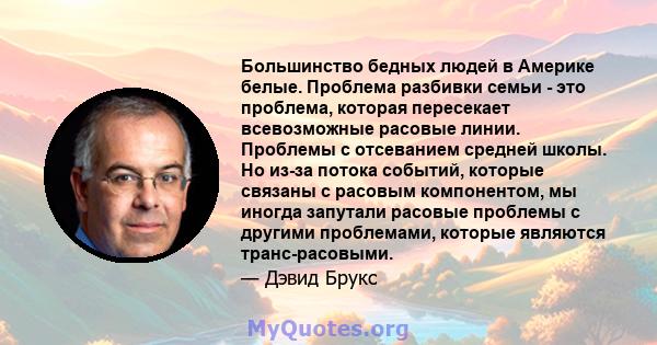 Большинство бедных людей в Америке белые. Проблема разбивки семьи - это проблема, которая пересекает всевозможные расовые линии. Проблемы с отсеванием средней школы. Но из-за потока событий, которые связаны с расовым