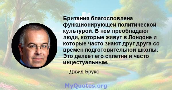 Британия благословлена ​​функционирующей политической культурой. В нем преобладают люди, которые живут в Лондоне и которые часто знают друг друга со времен подготовительной школы. Это делает его сплетни и часто