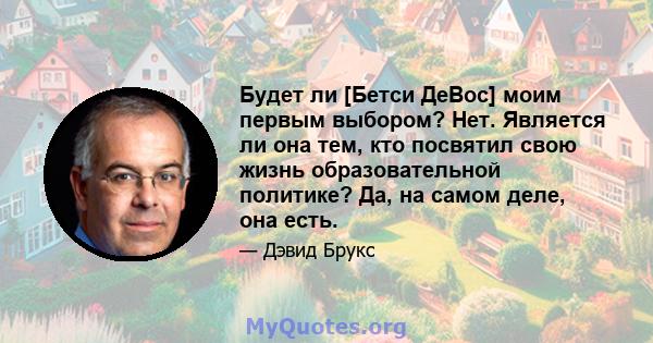 Будет ли [Бетси ДеВос] моим первым выбором? Нет. Является ли она тем, кто посвятил свою жизнь образовательной политике? Да, на самом деле, она есть.