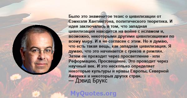 Было это знаменитое тезис о цивилизации от Сэмюэля Хантингтона, политического теоретика. И идея заключалась в том, что западная цивилизация находится на войне с исламом и, возможно, некоторыми другими цивилизациями по