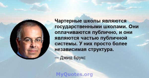 Чартерные школы являются государственными школами. Они оплачиваются публично, и они являются частью публичной системы. У них просто более независимая структура.