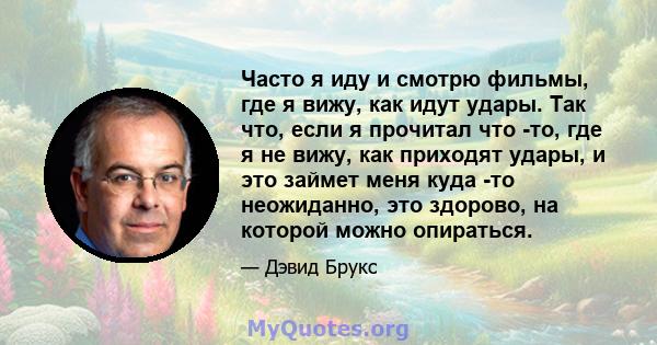 Часто я иду и смотрю фильмы, где я вижу, как идут удары. Так что, если я прочитал что -то, где я не вижу, как приходят удары, и это займет меня куда -то неожиданно, это здорово, на которой можно опираться.