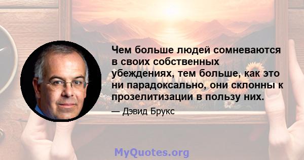 Чем больше людей сомневаются в своих собственных убеждениях, тем больше, как это ни парадоксально, они склонны к прозелитизации в пользу них.