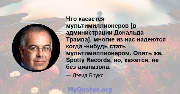 Что касается мультимиллионеров [в администрации Дональда Трампа], многие из нас надеются когда -нибудь стать мультимиллионером. Опять же, Spotty Records, но, кажется, не без диапазона.