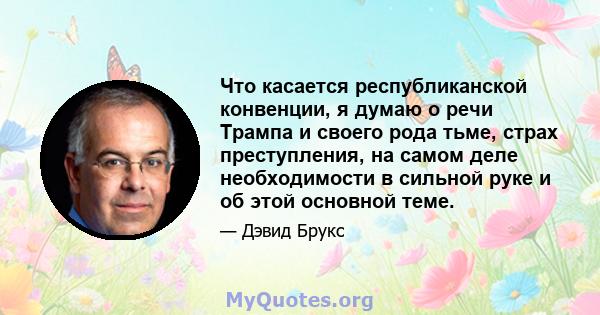 Что касается республиканской конвенции, я думаю о речи Трампа и своего рода тьме, страх преступления, на самом деле необходимости в сильной руке и об этой основной теме.