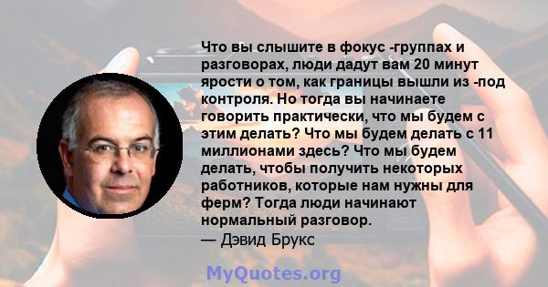 Что вы слышите в фокус -группах и разговорах, люди дадут вам 20 минут ярости о том, как границы вышли из -под контроля. Но тогда вы начинаете говорить практически, что мы будем с этим делать? Что мы будем делать с 11