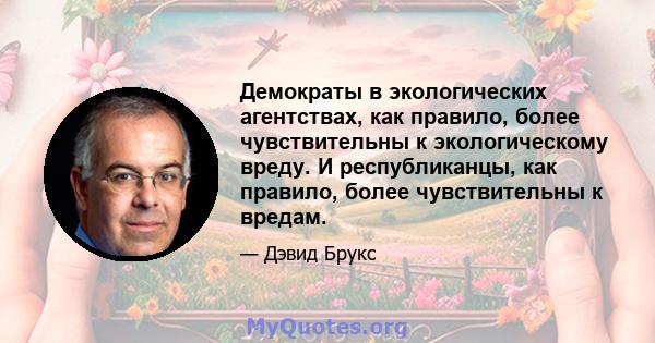 Демократы в экологических агентствах, как правило, более чувствительны к экологическому вреду. И республиканцы, как правило, более чувствительны к вредам.