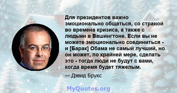 Для президентов важно эмоционально общаться, со страной во времена кризиса, а также с людьми в Вашингтоне. Если вы не можете эмоционально соединиться - и [Барак] Обама не самый лучший, но он может, по крайней мере,