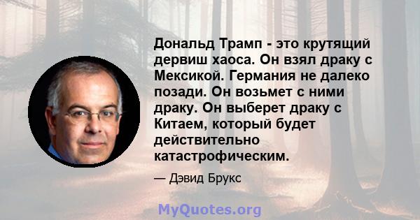 Дональд Трамп - это крутящий дервиш хаоса. Он взял драку с Мексикой. Германия не далеко позади. Он возьмет с ними драку. Он выберет драку с Китаем, который будет действительно катастрофическим.