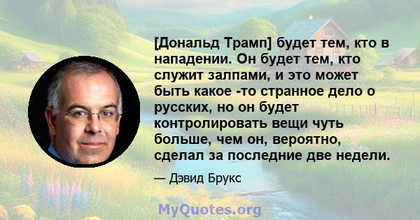 [Дональд Трамп] будет тем, кто в нападении. Он будет тем, кто служит залпами, и это может быть какое -то странное дело о русских, но он будет контролировать вещи чуть больше, чем он, вероятно, сделал за последние две