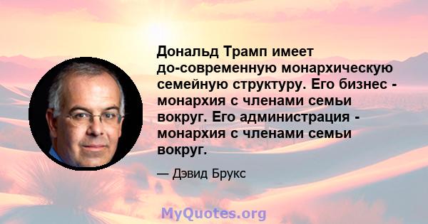 Дональд Трамп имеет до-современную монархическую семейную структуру. Его бизнес - монархия с членами семьи вокруг. Его администрация - монархия с членами семьи вокруг.