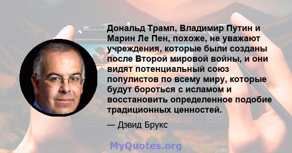 Дональд Трамп, Владимир Путин и Марин Ле Пен, похоже, не уважают учреждения, которые были созданы после Второй мировой войны, и они видят потенциальный союз популистов по всему миру, которые будут бороться с исламом и