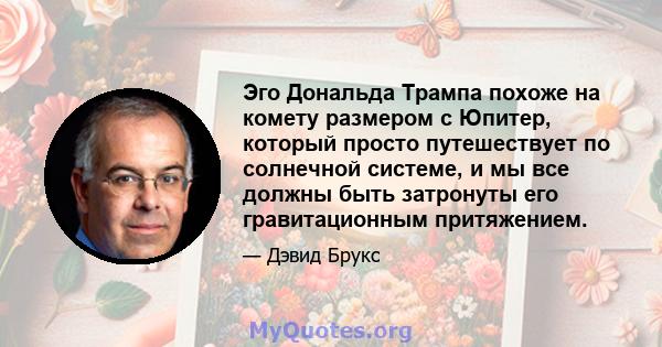 Эго Дональда Трампа похоже на комету размером с Юпитер, который просто путешествует по солнечной системе, и мы все должны быть затронуты его гравитационным притяжением.