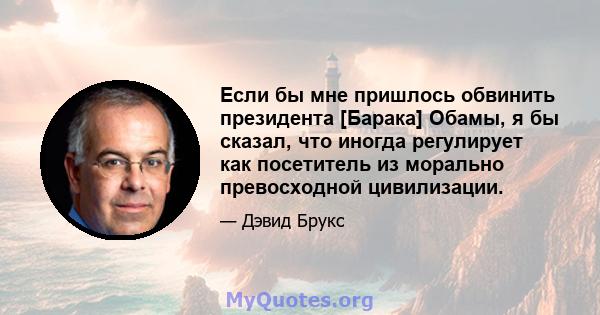 Если бы мне пришлось обвинить президента [Барака] Обамы, я бы сказал, что иногда регулирует как посетитель из морально превосходной цивилизации.