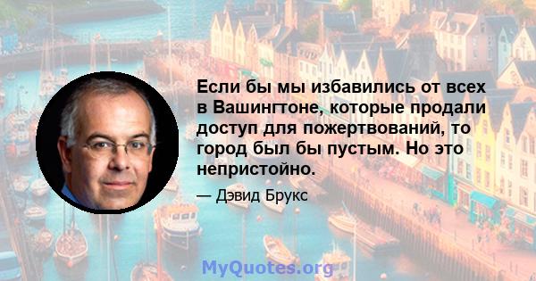 Если бы мы избавились от всех в Вашингтоне, которые продали доступ для пожертвований, то город был бы пустым. Но это непристойно.