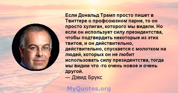 Если Дональд Трамп просто пишет в Твиттере о профсоюзном парне, то он просто хулиган, которого мы видели. Но если он использует силу президентства, чтобы подтвердить некоторые из этих твитов, и он действительно,