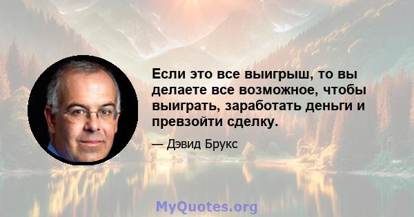 Если это все выигрыш, то вы делаете все возможное, чтобы выиграть, заработать деньги и превзойти сделку.