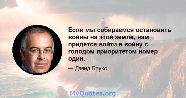 Если мы собираемся остановить войны на этой земле, нам придется войти в войну с голодом приоритетом номер один.