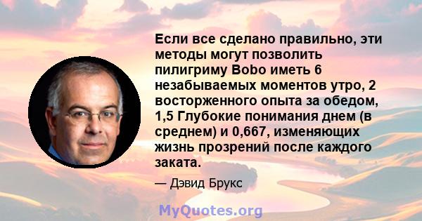 Если все сделано правильно, эти методы могут позволить пилигриму Bobo иметь 6 незабываемых моментов утро, 2 восторженного опыта за обедом, 1,5 Глубокие понимания днем ​​(в среднем) и 0,667, изменяющих жизнь прозрений