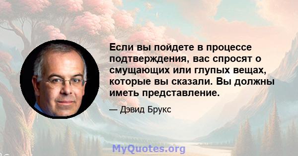 Если вы пойдете в процессе подтверждения, вас спросят о смущающих или глупых вещах, которые вы сказали. Вы должны иметь представление.