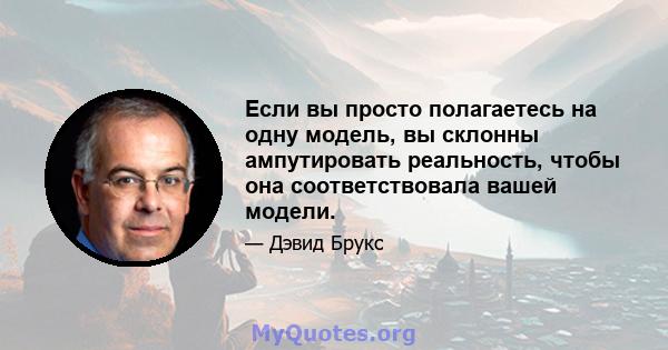 Если вы просто полагаетесь на одну модель, вы склонны ампутировать реальность, чтобы она соответствовала вашей модели.