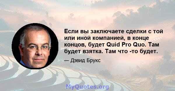 Если вы заключаете сделки с той или иной компанией, в конце концов, будет Quid Pro Quo. Там будет взятка. Там что -то будет.