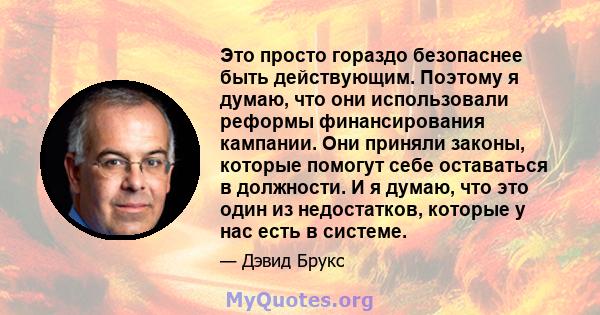 Это просто гораздо безопаснее быть действующим. Поэтому я думаю, что они использовали реформы финансирования кампании. Они приняли законы, которые помогут себе оставаться в должности. И я думаю, что это один из