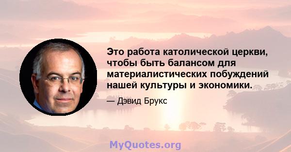 Это работа католической церкви, чтобы быть балансом для материалистических побуждений нашей культуры и экономики.