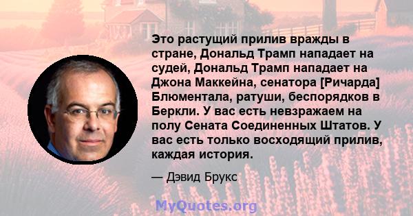 Это растущий прилив вражды в стране, Дональд Трамп нападает на судей, Дональд Трамп нападает на Джона Маккейна, сенатора [Ричарда] Блюментала, ратуши, беспорядков в Беркли. У вас есть невзражаем на полу Сената