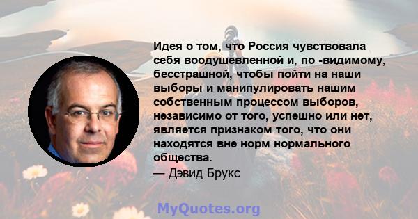 Идея о том, что Россия чувствовала себя воодушевленной и, по -видимому, бесстрашной, чтобы пойти на наши выборы и манипулировать нашим собственным процессом выборов, независимо от того, успешно или нет, является