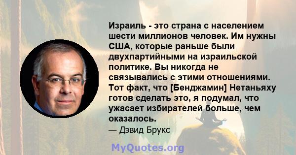 Израиль - это страна с населением шести миллионов человек. Им нужны США, которые раньше были двухпартийными на израильской политике. Вы никогда не связывались с этими отношениями. Тот факт, что [Бенджамин] Нетаньяху