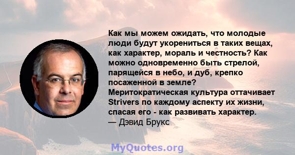 Как мы можем ожидать, что молодые люди будут укорениться в таких вещах, как характер, мораль и честность? Как можно одновременно быть стрелой, парящейся в небо, и дуб, крепко посаженной в земле? Меритократическая