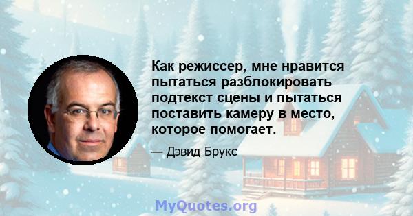 Как режиссер, мне нравится пытаться разблокировать подтекст сцены и пытаться поставить камеру в место, которое помогает.