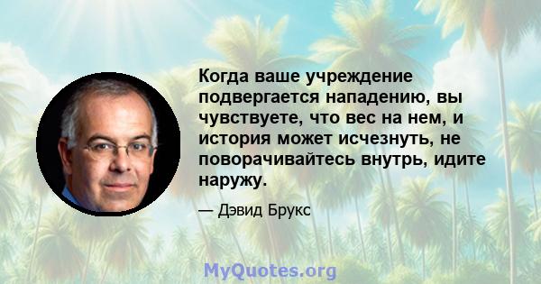 Когда ваше учреждение подвергается нападению, вы чувствуете, что вес на нем, и история может исчезнуть, не поворачивайтесь внутрь, идите наружу.