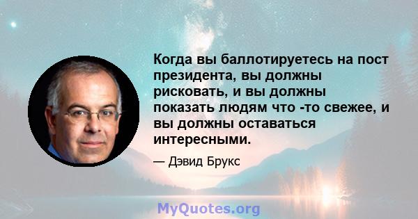 Когда вы баллотируетесь на пост президента, вы должны рисковать, и вы должны показать людям что -то свежее, и вы должны оставаться интересными.