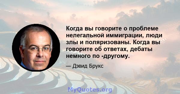 Когда вы говорите о проблеме нелегальной иммиграции, люди злы и поляризованы. Когда вы говорите об ответах, дебаты немного по -другому.