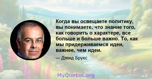 Когда вы освещаете политику, вы понимаете, что знание того, как говорить о характере, все больше и больше важно. То, как мы придерживаемся идеи, важнее, чем идеи.