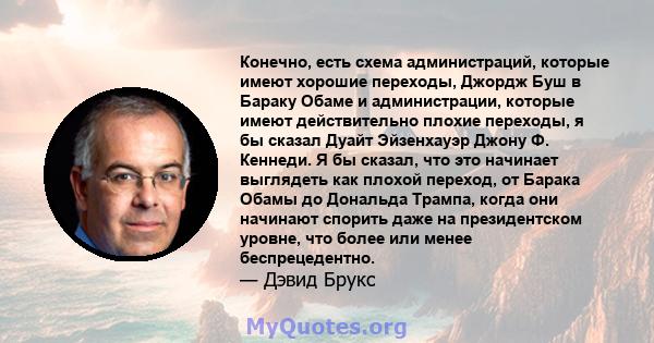 Конечно, есть схема администраций, которые имеют хорошие переходы, Джордж Буш в Бараку Обаме и администрации, которые имеют действительно плохие переходы, я бы сказал Дуайт Эйзенхауэр Джону Ф. Кеннеди. Я бы сказал, что