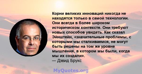 Корни великих инноваций никогда не находятся только в самой технологии. Они всегда в более широком историческом контексте. Они требуют новых способов увидеть. Как сказал Эйнштейн, «значительные проблемы, с которыми мы