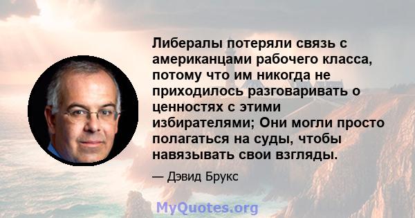 Либералы потеряли связь с американцами рабочего класса, потому что им никогда не приходилось разговаривать о ценностях с этими избирателями; Они могли просто полагаться на суды, чтобы навязывать свои взгляды.