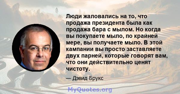 Люди жаловались на то, что продажа президента была как продажа бара с мылом. Но когда вы покупаете мыло, по крайней мере, вы получаете мыло. В этой кампании вы просто заставляете двух парней, которые говорят вам, что