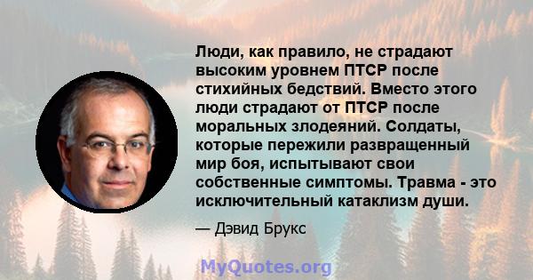 Люди, как правило, не страдают высоким уровнем ПТСР после стихийных бедствий. Вместо этого люди страдают от ПТСР после моральных злодеяний. Солдаты, которые пережили развращенный мир боя, испытывают свои собственные